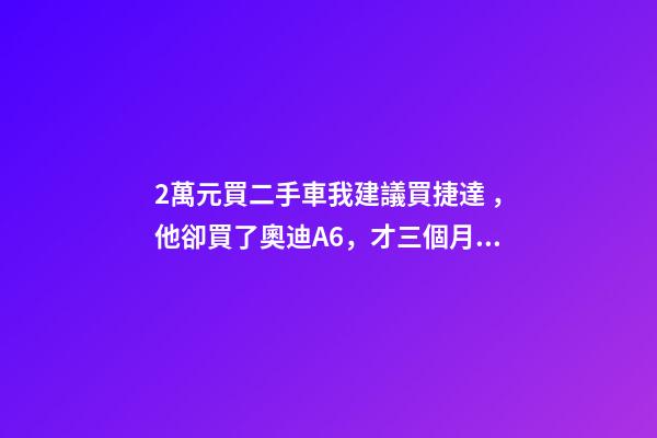 2萬元買二手車我建議買捷達，他卻買了奧迪A6，才三個月就后悔！